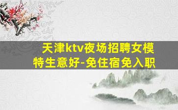 天津ktv夜场招聘女模特生意好-免住宿免入职