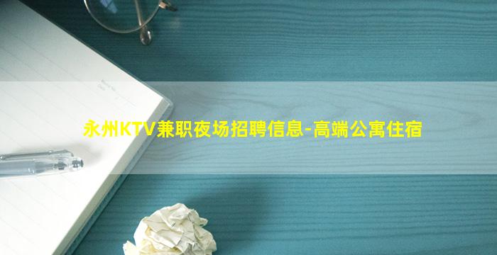 永州KTV兼职夜场招聘信息-高端公寓住宿